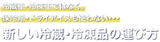 冷蔵車・冷凍車ではなく、保冷剤・ドライアイスも使わない・・・ 新しい冷蔵・冷凍品の運び方