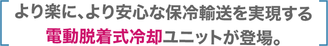 より楽に、より安心な保冷輸送を実現する電動脱着式冷却ユニットが登場。