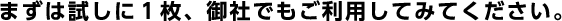 まずは試しに１枚、御社でもご利用してみてください。