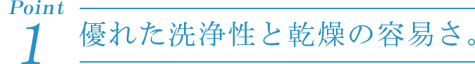 Point1 優れた洗浄性と乾燥の容易さ。