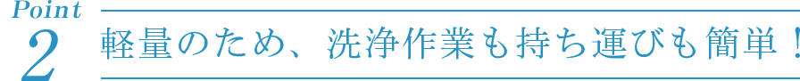 Point2 軽量のため、洗浄作業も持ち運びも簡単！